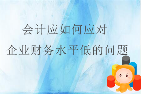 會(huì)計(jì)應(yīng)如何應(yīng)對(duì)企業(yè)財(cái)務(wù)水平低的問題,？