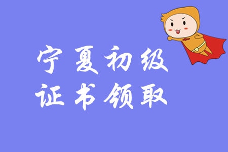 2019年寧夏初級(jí)會(huì)計(jì)師證書領(lǐng)取通知