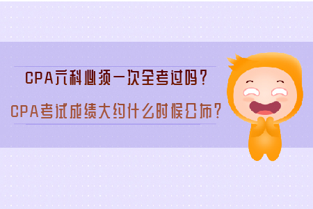 CPA六科必須一次全考過嗎？CPA考試成績大約什么時候公布,？