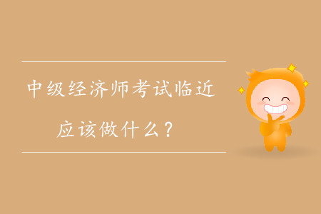 中級經(jīng)濟師考試臨近,，應該做什么,？