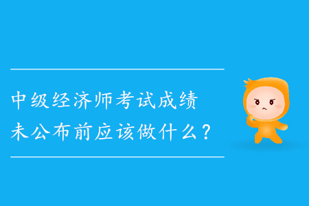 中級經(jīng)濟師成績未公布前應(yīng)該做什么,？