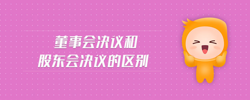 董事會(huì)決議和股東會(huì)決議的區(qū)別