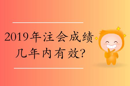 2019年注會成績幾年內(nèi)有效,？