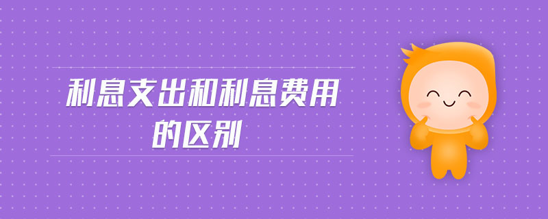 利息支出和利息費(fèi)用的區(qū)別