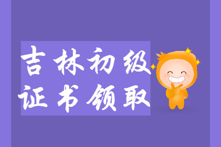 吉林省2019年初級(jí)會(huì)計(jì)師證書領(lǐng)取匯總