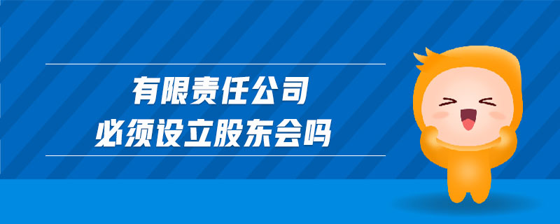 有限責(zé)任公司必須設(shè)立股東會(huì)嗎