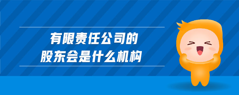 有限責(zé)任公司的股東會(huì)是什么機(jī)構(gòu)