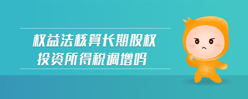 權(quán)益法核算長(zhǎng)期股權(quán)投資所得稅調(diào)增嗎