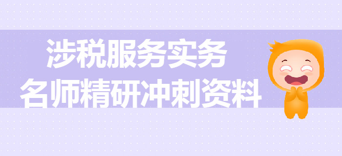 2019年稅務(wù)師《涉稅服務(wù)實務(wù)》名師精研沖刺資料