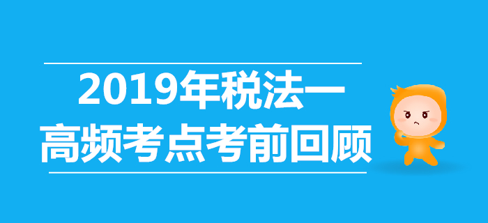 2019年稅務(wù)師《稅法一》高頻考點(diǎn)考前回顧