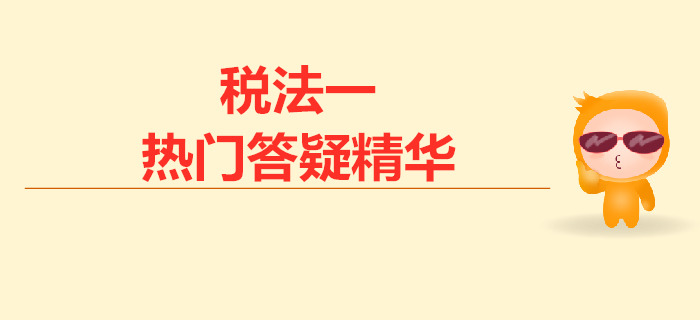 2019年稅務(wù)師《稅法一》熱門答疑精華匯總