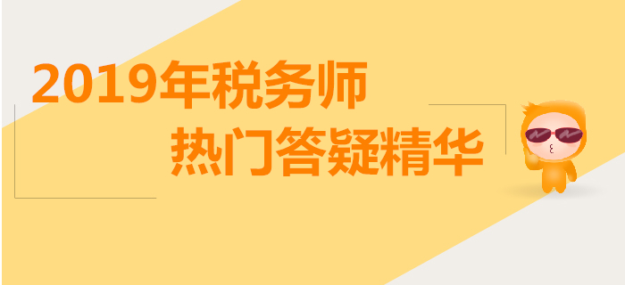 攻克難點(diǎn),，答疑解惑,！2019年稅務(wù)師熱門答疑精華匯總