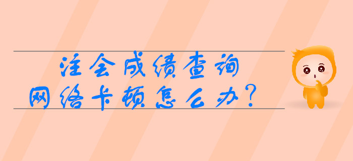 注冊會計師成績查詢時網(wǎng)絡(luò)卡頓怎么辦,？