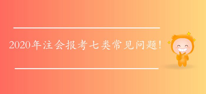 2020年注會(huì)報(bào)考七類常見問題,！快來找找答案！