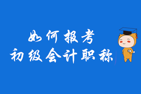 如何報考初級會計職稱,？2020年考生速來了解！