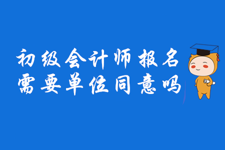 2020年初級(jí)會(huì)計(jì)師報(bào)名需要單位同意嗎,？