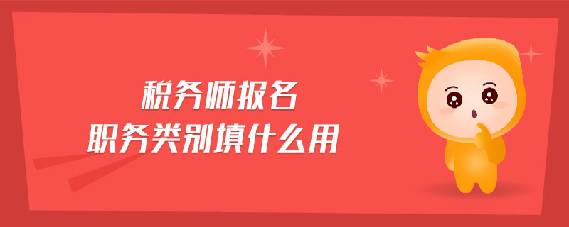 稅務(wù)師報(bào)名職務(wù)類(lèi)別填什么用