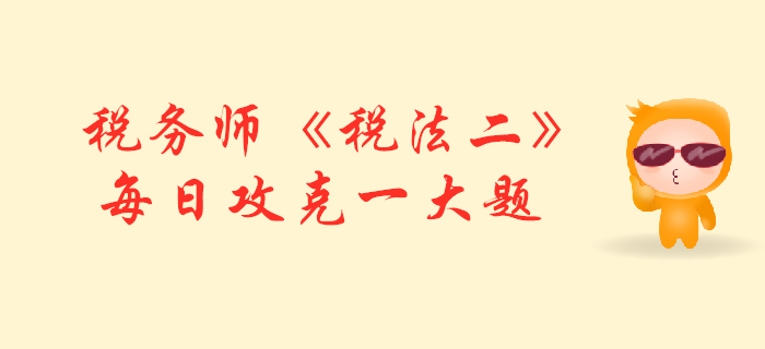 2019年稅務(wù)師《稅法二》每日攻克一大題：10月25日