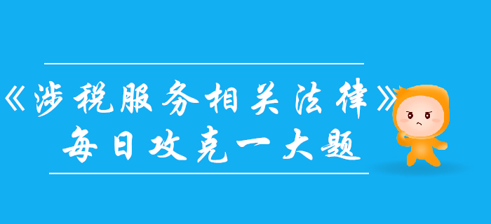 2019年稅務(wù)師《涉稅服務(wù)相關(guān)法律》每日一大題：10月25日