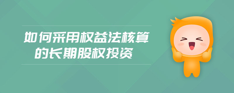 如何采用權(quán)益法核算的長期股權(quán)投資