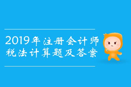 收藏,！2019年注冊(cè)會(huì)計(jì)師稅法計(jì)算題及答案