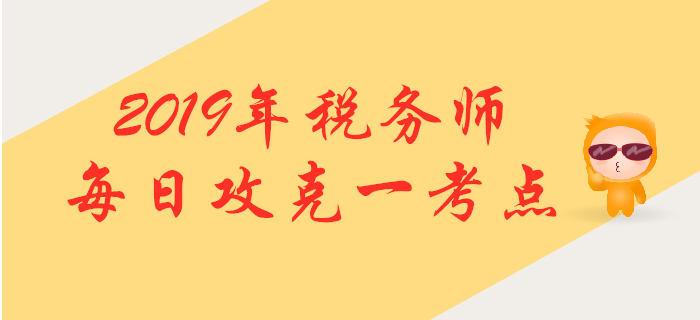 攻克考點(diǎn),，提升掌握！2019年稅務(wù)師每日高頻考點(diǎn)知識