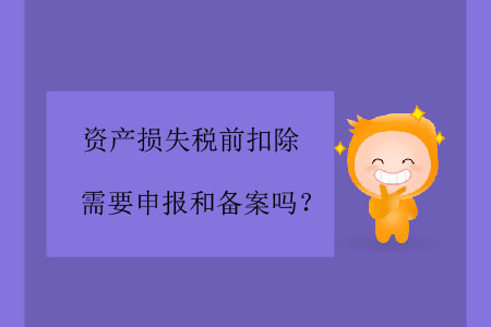 資產(chǎn)損失稅前扣除需要申報(bào)和備案嗎？