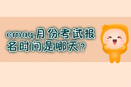 cma4月份考試報(bào)名時(shí)間是哪天,？