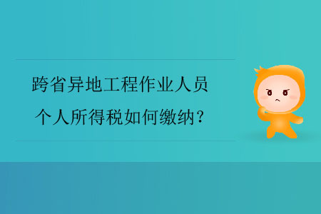 跨省異地工程作業(yè)人員個(gè)人所得稅如何繳納,？