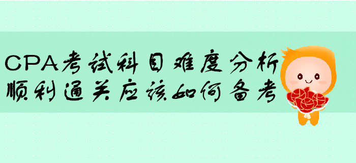 CPA考試科目難度分析,，順利通關(guān)應(yīng)該如何備考？