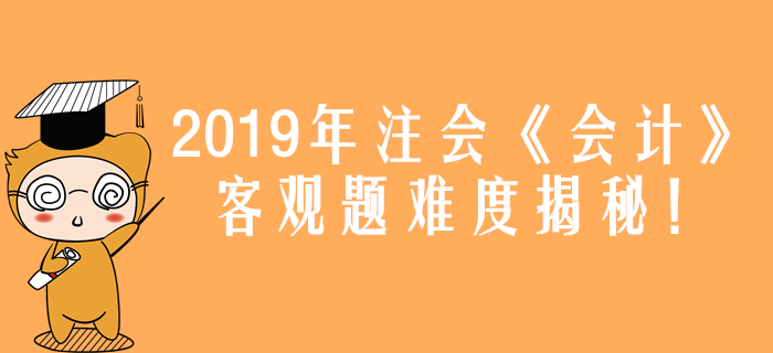 2019年注會(huì)《會(huì)計(jì)》真題難度揭秘！客觀題44分都考了什么,？