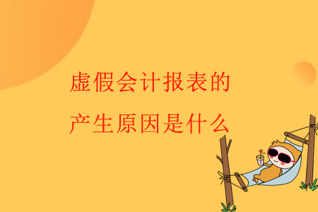 虛假會(huì)計(jì)報(bào)表的產(chǎn)生原因是什么,？