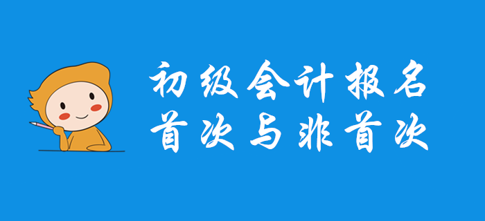 初級(jí)會(huì)計(jì)首次報(bào)名和非首次報(bào)名有什么不同？哪些問(wèn)題要注意,？