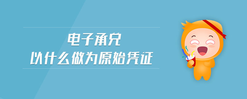 電子承兌以什么做為原始憑證