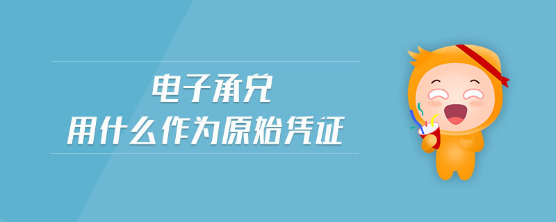 電子承兌用什么作為原始憑證