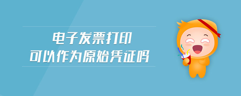 電子發(fā)票打印可以作為原始憑證嗎