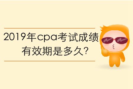 2019年cpa考試成績(jī)有效期是多久,？