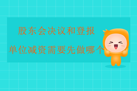 股東會(huì)決議和登報(bào)，單位減資需要先做哪個(gè),？