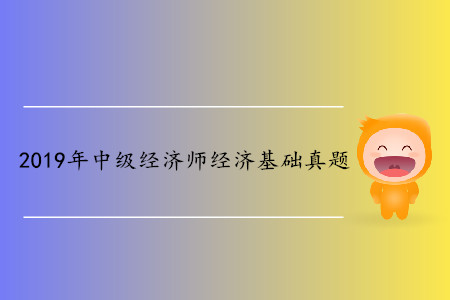 2019年中級經(jīng)濟師經(jīng)濟基礎(chǔ)真題內(nèi)容