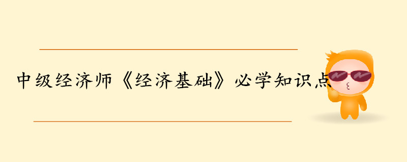 中級經(jīng)濟(jì)師《經(jīng)濟(jì)基礎(chǔ)知識》考前干貨打卡