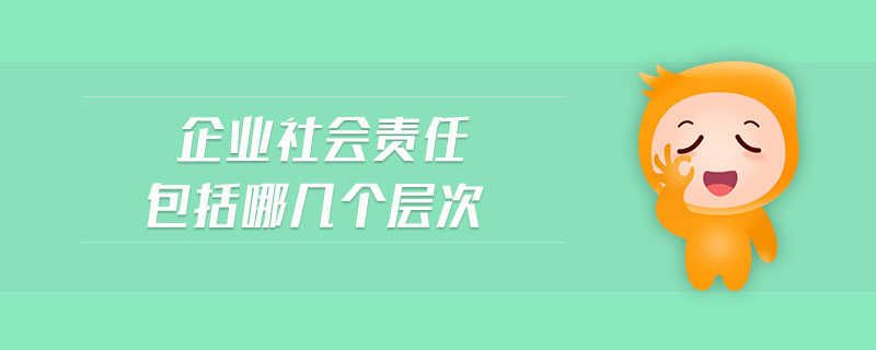 企業(yè)社會責(zé)任包括哪幾個層次