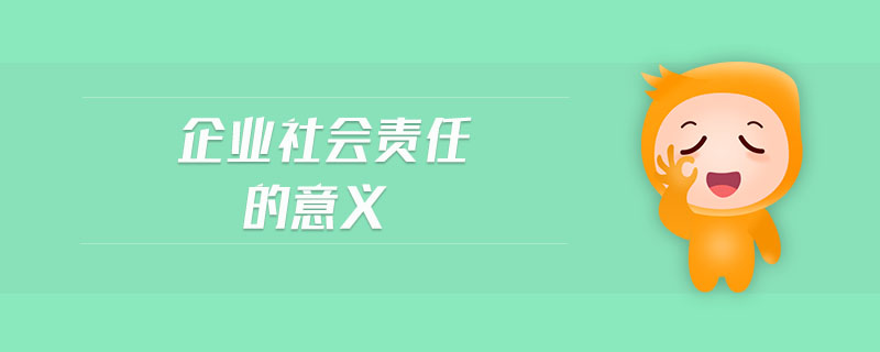 企業(yè)社會(huì)責(zé)任的意義