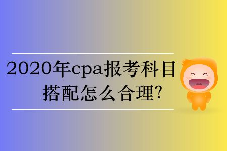 2020年cpa報考科目搭配怎么合理？