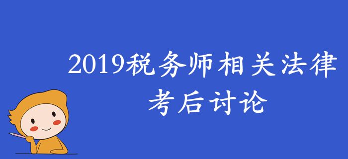 2019年稅務(wù)師《涉稅服務(wù)相關(guān)法律》考后討論