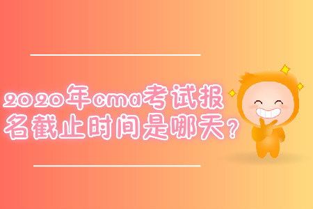 2020年cma考試報名截止時間是哪天,？