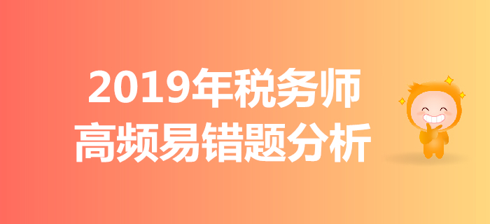 區(qū)分難點，拒絕錯題,！2019年稅務師高頻易錯題分析