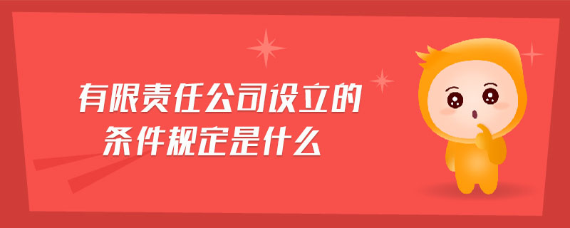 有限責任公司設(shè)立的條件規(guī)定是什么