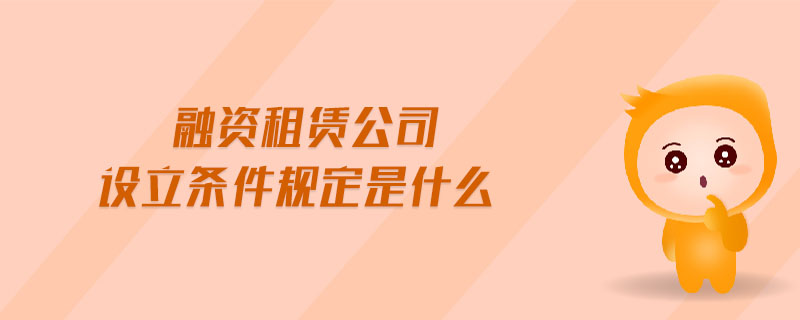 融資租賃公司設(shè)立條件規(guī)定是什么