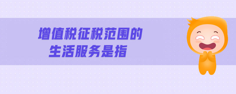 增值稅征稅范圍的生活服務(wù)是指