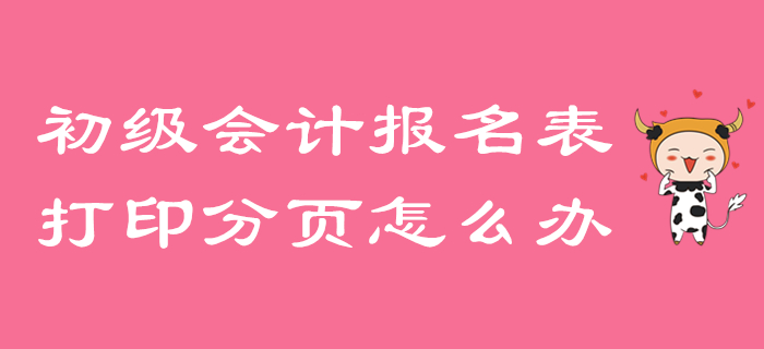 初級會計報名信息表打印分頁怎么辦,？